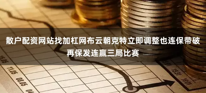 散户配资网站找加杠网布云朝克特立即调整也连保带破再保发连赢三局比赛