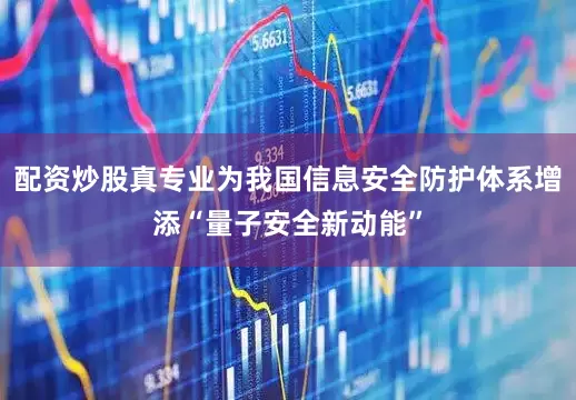 配资炒股真专业为我国信息安全防护体系增添“量子安全新动能”