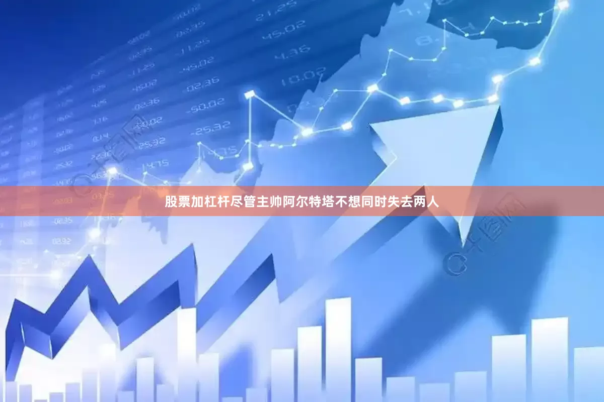 股票加杠杆尽管主帅阿尔特塔不想同时失去两人
