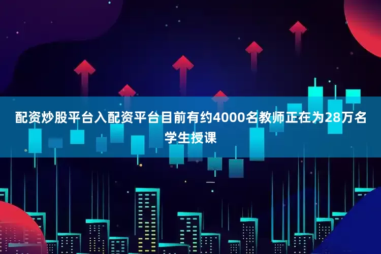 配资炒股平台入配资平台目前有约4000名教师正在为28万名学生授课