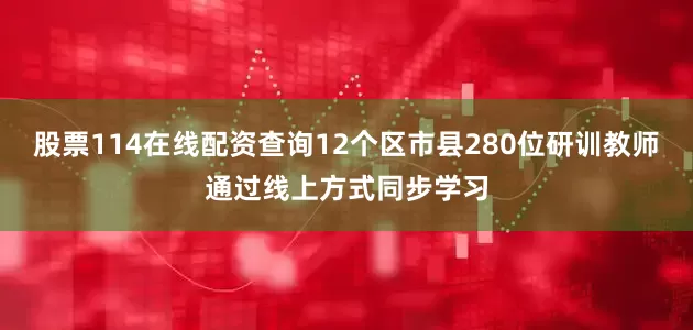 股票114在线配资查询12个区市县280位研训教师通过线上方式同步学习