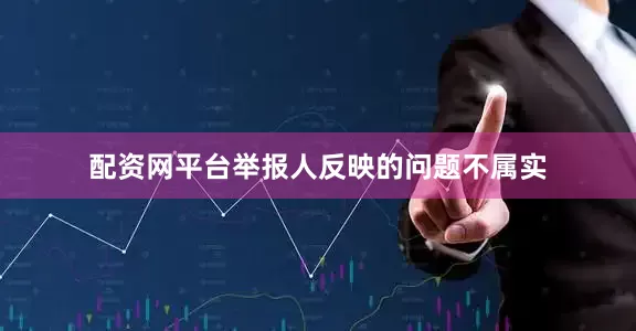 配资网平台举报人反映的问题不属实