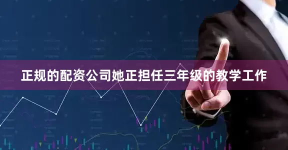 正规的配资公司她正担任三年级的教学工作
