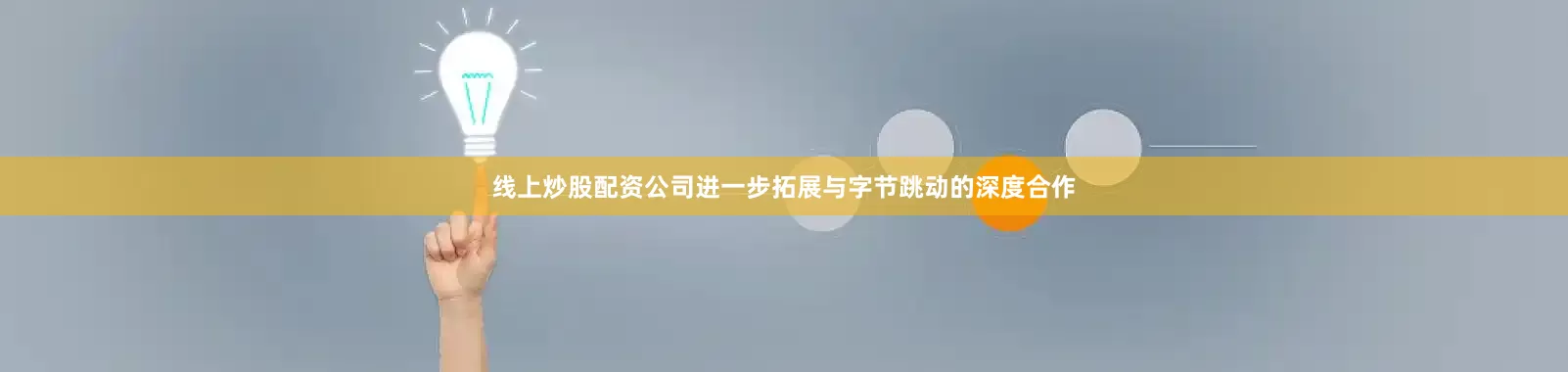 线上炒股配资公司进一步拓展与字节跳动的深度合作