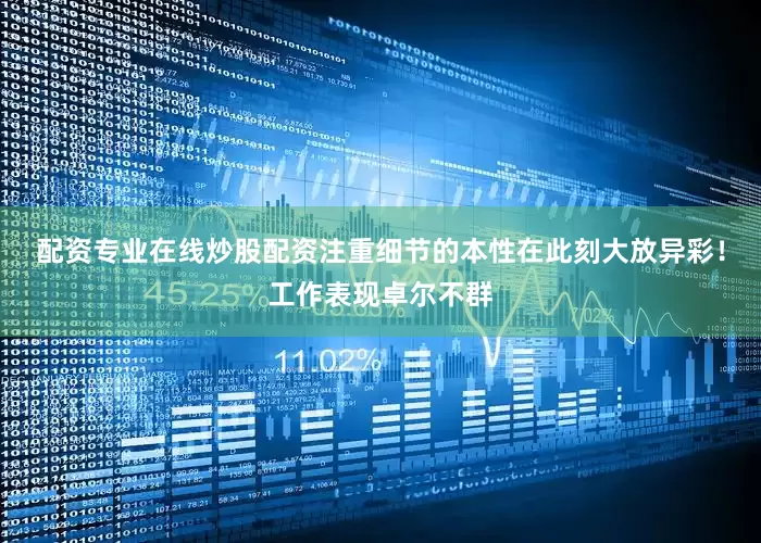 配资专业在线炒股配资注重细节的本性在此刻大放异彩！工作表现卓尔不群