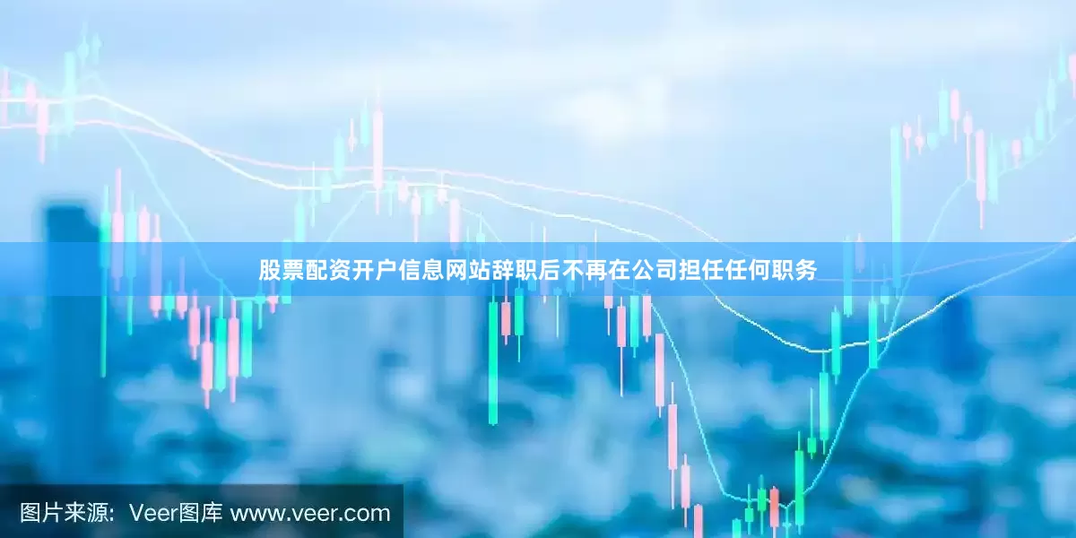 股票配资开户信息网站辞职后不再在公司担任任何职务