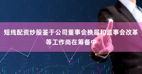 短线配资炒股鉴于公司董事会换届和监事会改革等工作尚在筹备中