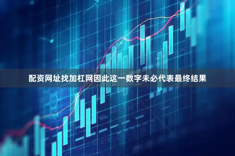 配资网址找加杠网因此这一数字未必代表最终结果