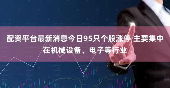 配资平台最新消息今日95只个股涨停 主要集中在机械设备、电子等行业