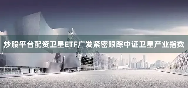 炒股平台配资卫星ETF广发紧密跟踪中证卫星产业指数