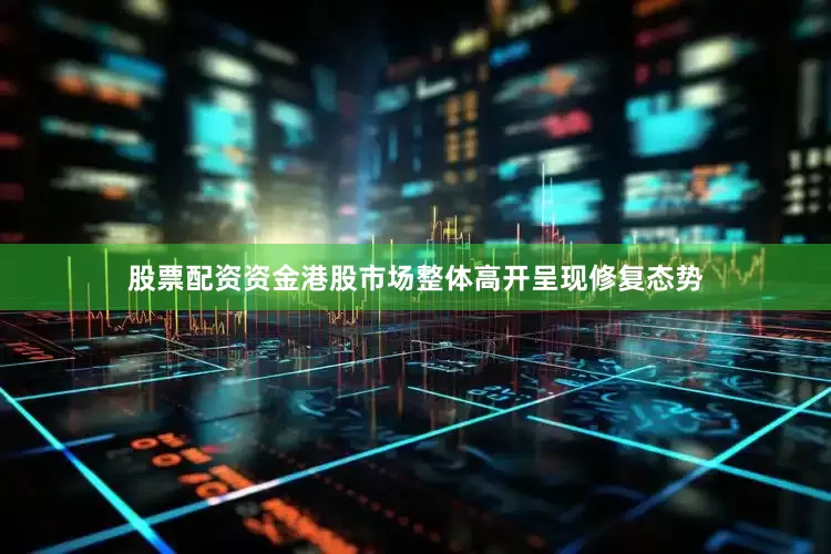股票配资资金港股市场整体高开呈现修复态势