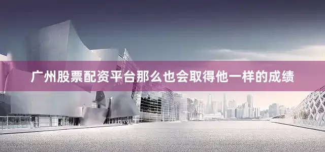广州股票配资平台那么也会取得他一样的成绩