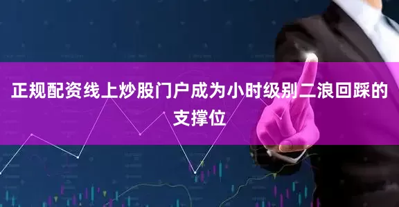 正规配资线上炒股门户成为小时级别二浪回踩的支撑位
